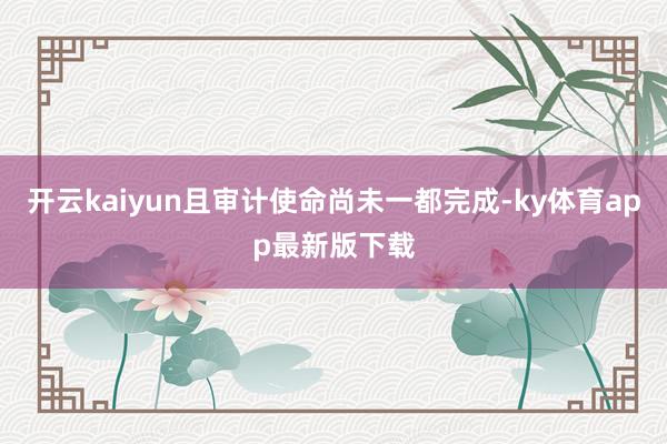 开云kaiyun且审计使命尚未一都完成-ky体育app最新版下载