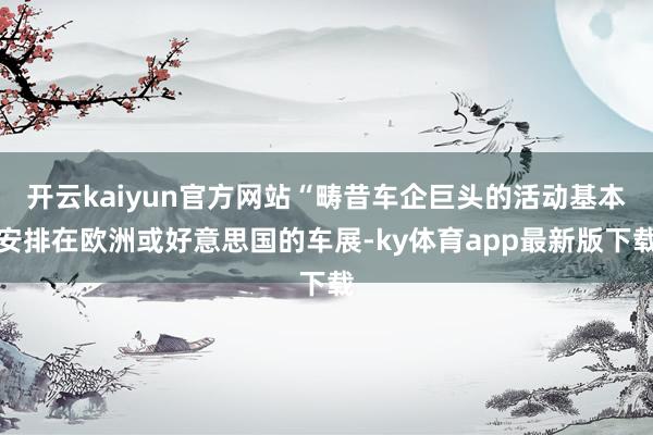 开云kaiyun官方网站“畴昔车企巨头的活动基本安排在欧洲或好意思国的车展-ky体育app最新版下载