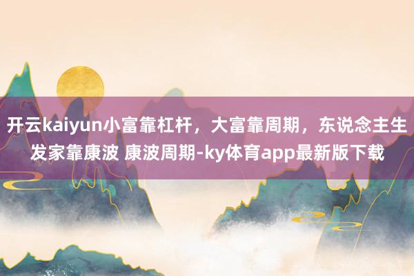 开云kaiyun小富靠杠杆，大富靠周期，东说念主生发家靠康波 康波周期-ky体育app最新版下载