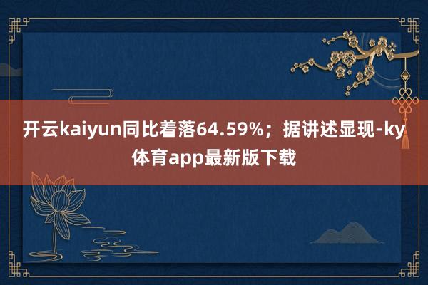 开云kaiyun同比着落64.59%；据讲述显现-ky体育app最新版下载