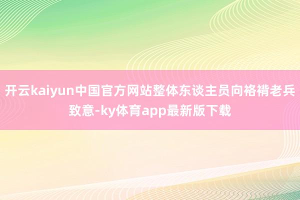 开云kaiyun中国官方网站整体东谈主员向袼褙老兵致意-ky体育app最新版下载