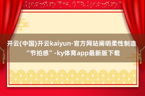开云(中国)开云kaiyun·官方网站阐明柔性制造 “节拍感”-ky体育app最新版下载