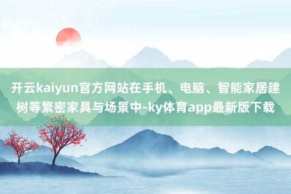 开云kaiyun官方网站在手机、电脑、智能家居建树等繁密家具与场景中-ky体育app最新版下载