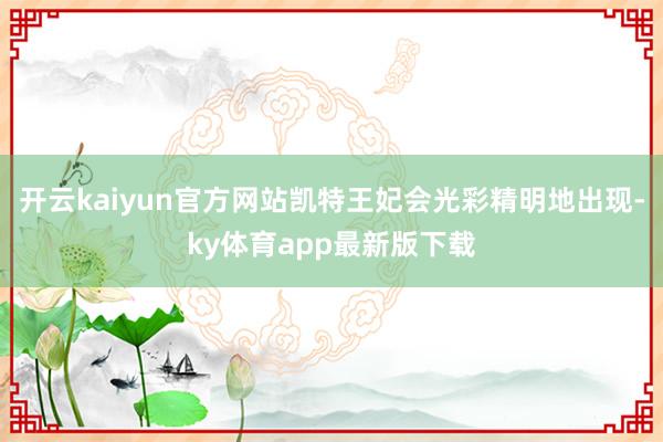 开云kaiyun官方网站凯特王妃会光彩精明地出现-ky体育app最新版下载