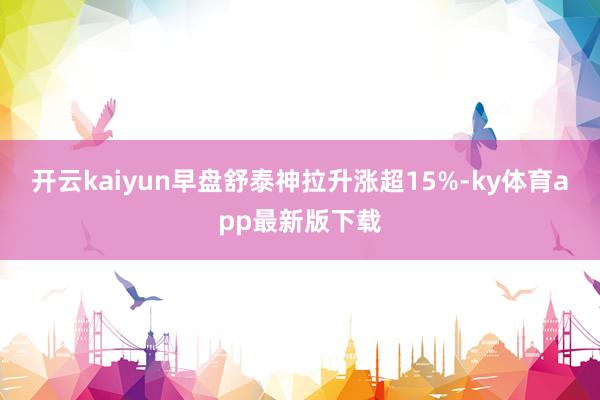 开云kaiyun早盘舒泰神拉升涨超15%-ky体育app最新版下载