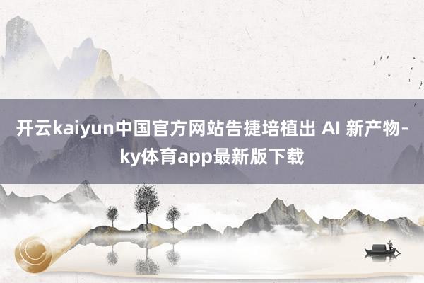开云kaiyun中国官方网站告捷培植出 AI 新产物-ky体育app最新版下载