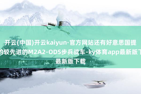 开云(中国)开云kaiyun·官方网站还有好意思国提供的较先进的M2A2-ODS步兵战车-ky体育app最新版下载