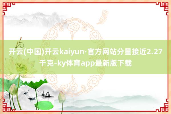 开云(中国)开云kaiyun·官方网站分量接近2.27千克-ky体育app最新版下载