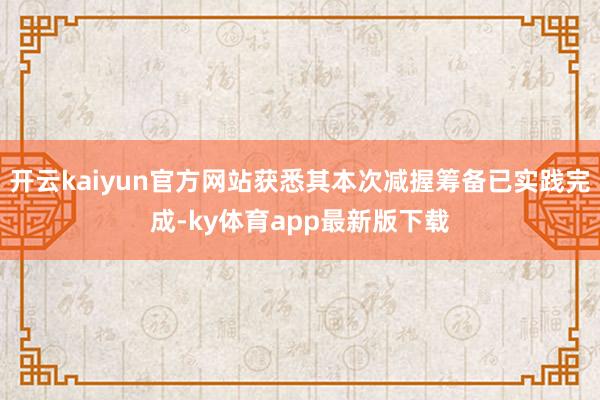 开云kaiyun官方网站获悉其本次减握筹备已实践完成-ky体育app最新版下载