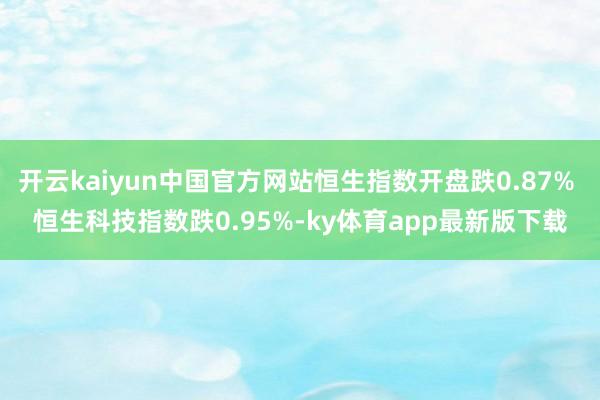 开云kaiyun中国官方网站恒生指数开盘跌0.87% 恒生科技指数跌0.95%-ky体育app最新版下载