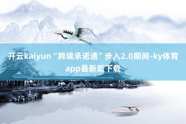 开云kaiyun“跨境承诺通”步入2.0期间-ky体育app最新版下载