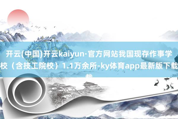 开云(中国)开云kaiyun·官方网站我国现存作事学校（含技工院校）1.1万余所-ky体育app最新版下载