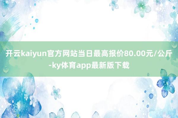 开云kaiyun官方网站当日最高报价80.00元/公斤-ky体育app最新版下载