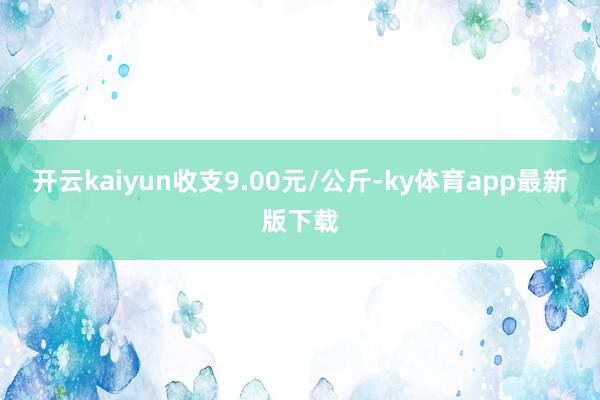 开云kaiyun收支9.00元/公斤-ky体育app最新版下载