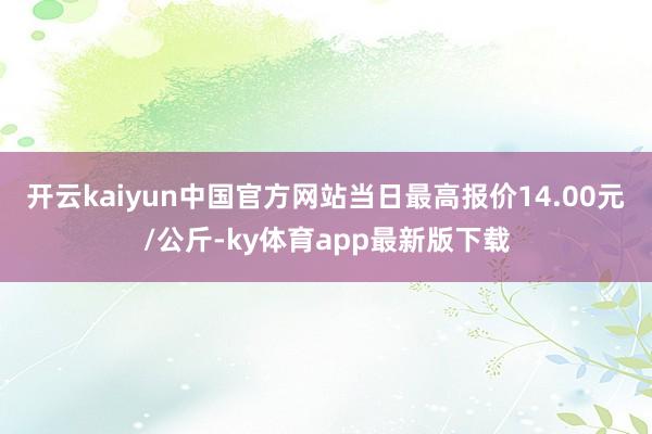 开云kaiyun中国官方网站当日最高报价14.00元/公斤-ky体育app最新版下载