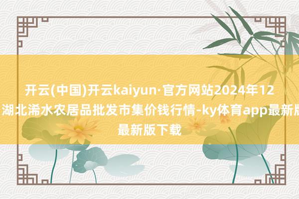 开云(中国)开云kaiyun·官方网站2024年12月7日湖北浠水农居品批发市集价钱行情-ky体育app最新版下载