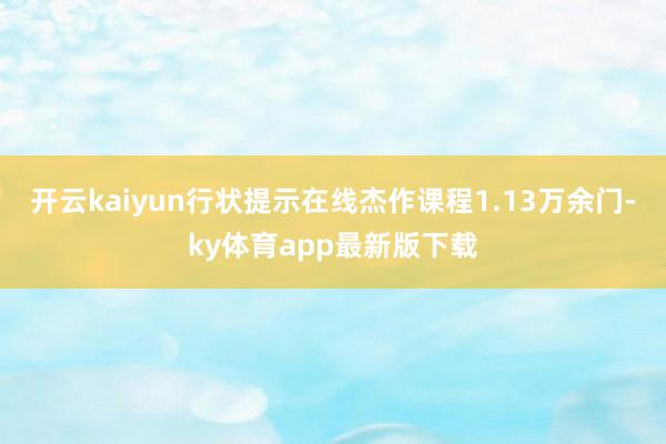 开云kaiyun行状提示在线杰作课程1.13万余门-ky体育app最新版下载