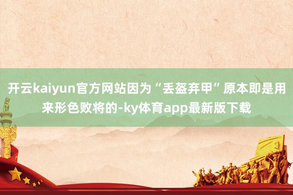 开云kaiyun官方网站因为“丢盔弃甲”原本即是用来形色败将的-ky体育app最新版下载