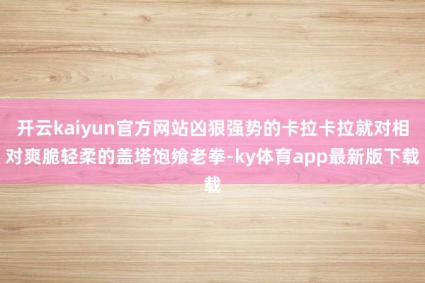 开云kaiyun官方网站凶狠强势的卡拉卡拉就对相对爽脆轻柔的盖塔饱飨老拳-ky体育app最新版下载