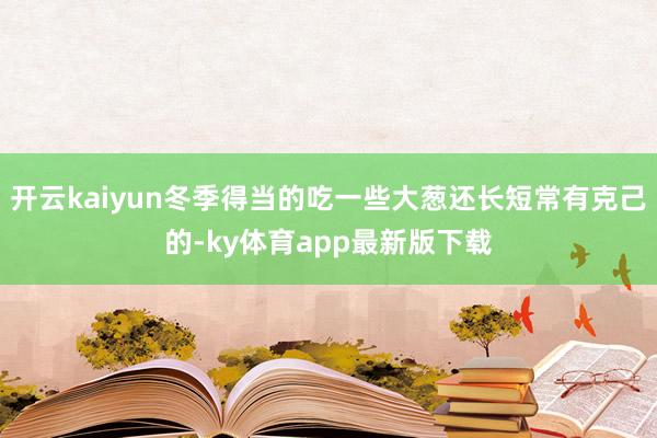 开云kaiyun冬季得当的吃一些大葱还长短常有克己的-ky体育app最新版下载