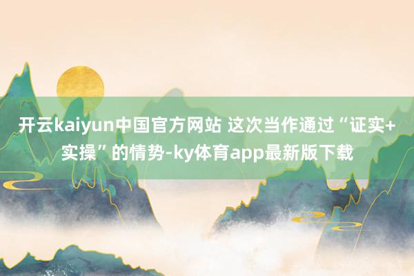 开云kaiyun中国官方网站 这次当作通过“证实+实操”的情势-ky体育app最新版下载