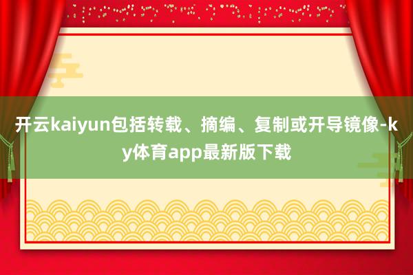 开云kaiyun包括转载、摘编、复制或开导镜像-ky体育app最新版下载