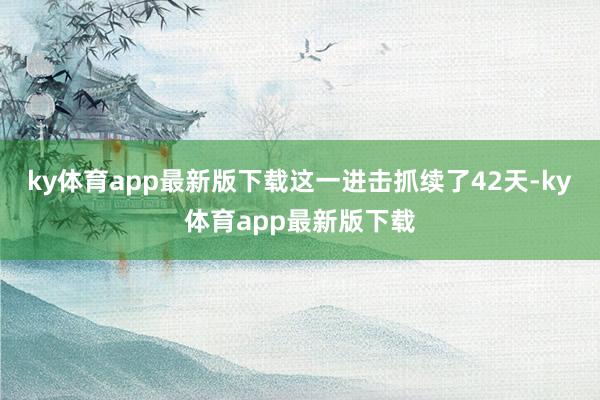 ky体育app最新版下载这一进击抓续了42天-ky体育app最新版下载