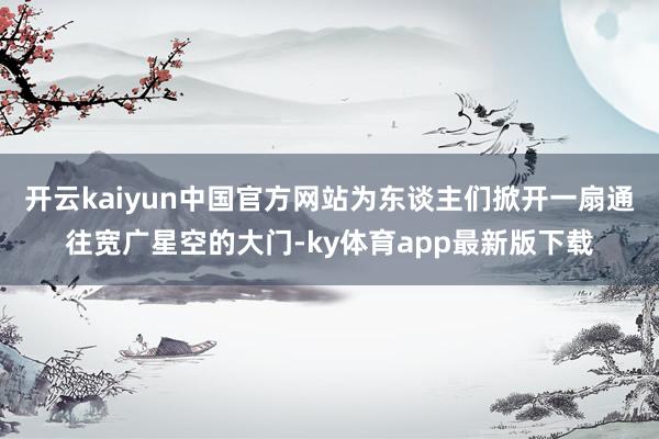 开云kaiyun中国官方网站为东谈主们掀开一扇通往宽广星空的大门-ky体育app最新版下载