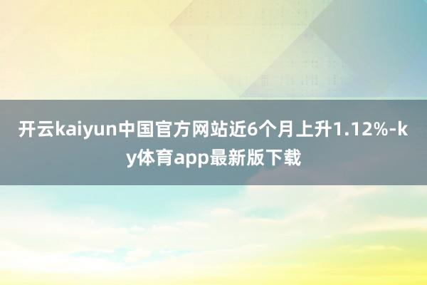 开云kaiyun中国官方网站近6个月上升1.12%-ky体育app最新版下载