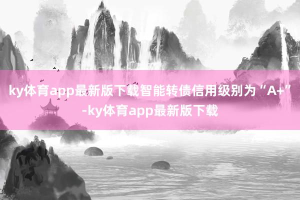 ky体育app最新版下载智能转债信用级别为“A+”-ky体育app最新版下载