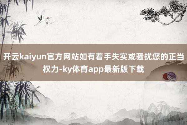 开云kaiyun官方网站如有着手失实或骚扰您的正当权力-ky体育app最新版下载