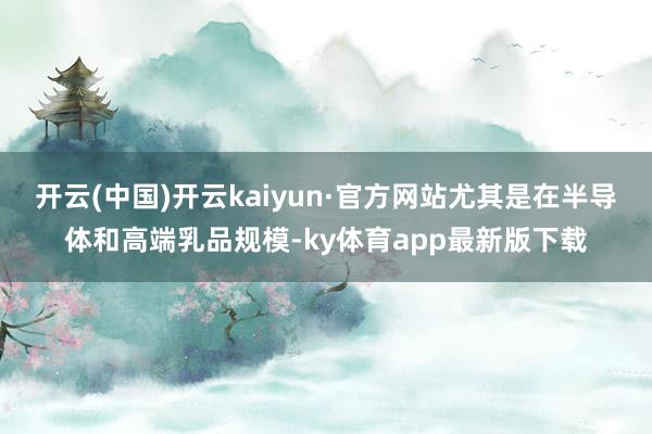 开云(中国)开云kaiyun·官方网站尤其是在半导体和高端乳品规模-ky体育app最新版下载