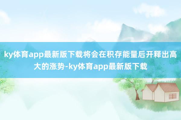 ky体育app最新版下载将会在积存能量后开释出高大的涨势-ky体育app最新版下载