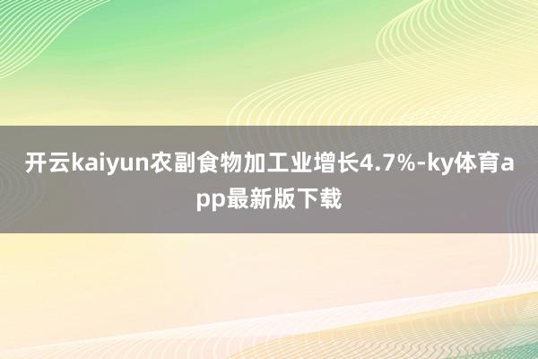 开云kaiyun农副食物加工业增长4.7%-ky体育app最新版下载