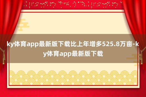 ky体育app最新版下载比上年增多525.8万亩-ky体育app最新版下载