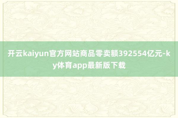 开云kaiyun官方网站商品零卖额392554亿元-ky体育app最新版下载