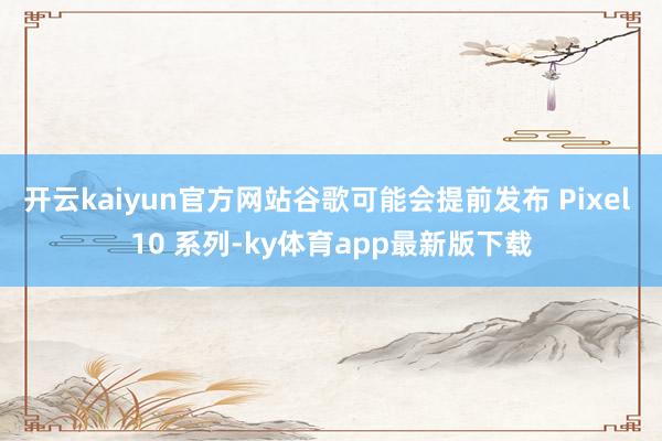 开云kaiyun官方网站谷歌可能会提前发布 Pixel 10 系列-ky体育app最新版下载