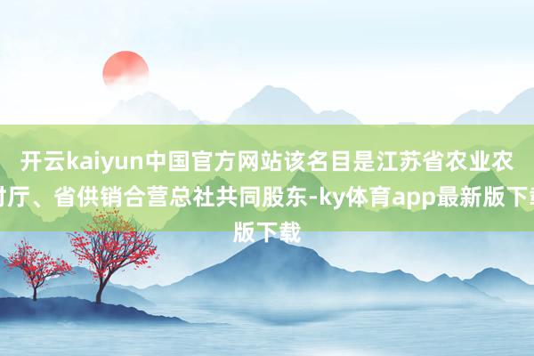 开云kaiyun中国官方网站该名目是江苏省农业农村厅、省供销合营总社共同股东-ky体育app最新版下载