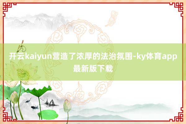 开云kaiyun营造了浓厚的法治氛围-ky体育app最新版下载