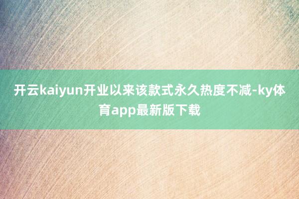 开云kaiyun开业以来该款式永久热度不减-ky体育app最新版下载
