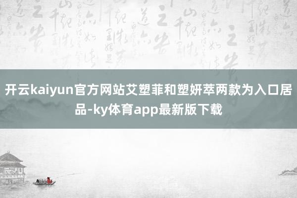 开云kaiyun官方网站艾塑菲和塑妍萃两款为入口居品-ky体育app最新版下载