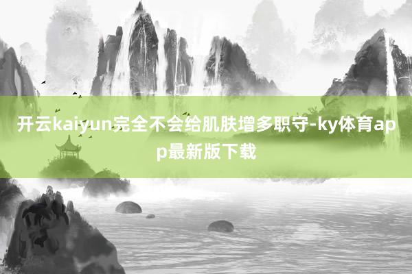 开云kaiyun完全不会给肌肤增多职守-ky体育app最新版下载