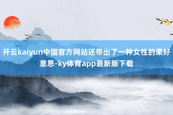 开云kaiyun中国官方网站还带出了一种女性的柔好意思-ky体育app最新版下载