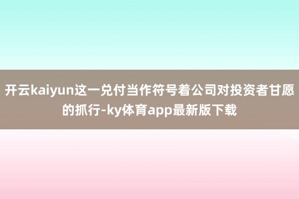 开云kaiyun这一兑付当作符号着公司对投资者甘愿的抓行-ky体育app最新版下载