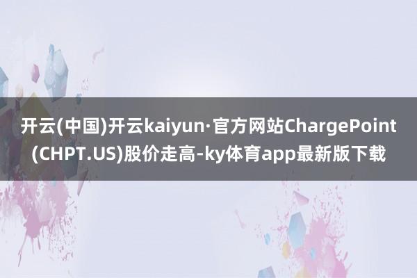 开云(中国)开云kaiyun·官方网站ChargePoint(CHPT.US)股价走高-ky体育app最新版下载