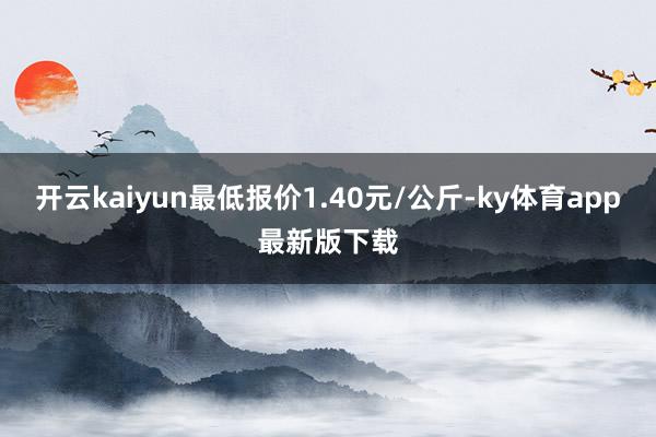 开云kaiyun最低报价1.40元/公斤-ky体育app最新版下载