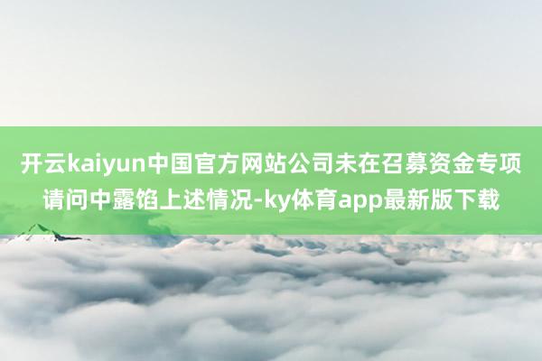 开云kaiyun中国官方网站公司未在召募资金专项请问中露馅上述情况-ky体育app最新版下载