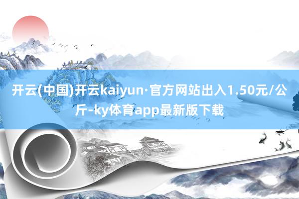 开云(中国)开云kaiyun·官方网站出入1.50元/公斤-ky体育app最新版下载