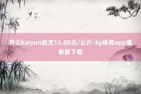 开云kaiyun收支15.00元/公斤-ky体育app最新版下载