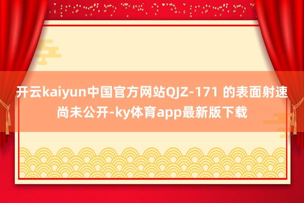 开云kaiyun中国官方网站QJZ-171 的表面射速尚未公开-ky体育app最新版下载